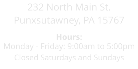 232 North Main St. Punxsutawney, PA 15767  Hours: Monday - Friday: 9:00am to 5:00pm Closed Saturdays and Sundays