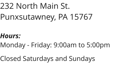 232 North Main St. Punxsutawney, PA 15767  Hours: Monday - Friday: 9:00am to 5:00pm  Closed Saturdays and Sundays